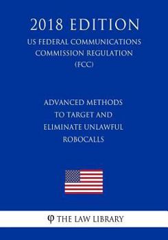 Paperback Advanced Methods to Target and Eliminate Unlawful Robocalls (Us Federal Communications Commission Regulation) (Fcc) (2018 Edition) Book