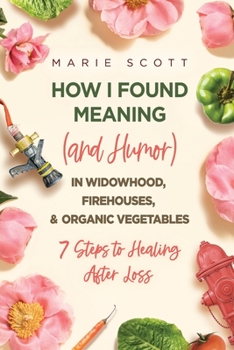 Paperback How I Found Meaning (And Humor) In Widowhood, Firehouses, & Organic Vegetables: 7 Steps to Healing After Loss Book