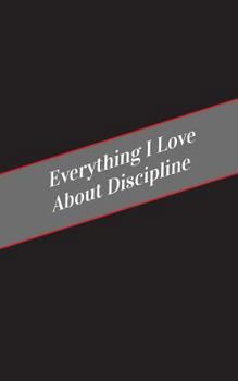 Paperback Everything I Love About Discipline: A Safe Place For Your Kinky Thoughts Book