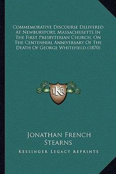 Commemorative Discourse Delivered At Newburyport, Massachusetts In The First Presbyterian Church, On The Centennial Anniversary Of The Death Of George Whitefield
