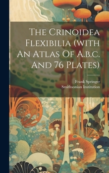 Hardcover The Crinoidea Flexibilia (with An Atlas Of A.b.c. And 76 Plates) Book