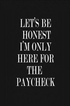 Paperback Let's Be Honest - I'm Only Here For The Paycheck: Funny Job or Work Journal Notebook, 6 x 9 Inches,120 Lined Writing Pages, Matte Finish Book