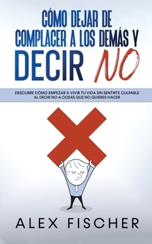 Paperback C?mo Dejar de Complacer a los Dem?s y Decir No: Descubre c?mo Empezar a Vivir tu Vida sin Sentirte Culpable al Decir NO a Cosas que no Quieres Hacer [Spanish] Book