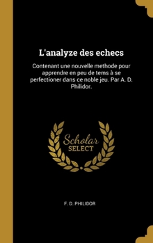 Hardcover L'analyze des echecs: Contenant une nouvelle methode pour apprendre en peu de tems à se perfectioner dans ce noble jeu. Par A. D. Philidor. [French] Book