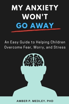 My Anxiety Won't Go Away: An Easy Guide to Helping Children Overcome Fear, Worry, and Stress