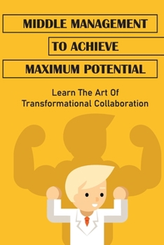 Paperback Middle Management To Achieve Maximum Potential: Learn The Art Of Transformational Collaboration: Shield Middle Leaders From Stakeholders Book