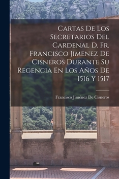 Paperback Cartas De Los Secretarios Del Cardenal D. Fr. Francisco Jimenez De Cisneros Durante Su Regencia En Los Años De 1516 Y 1517 [Spanish] Book