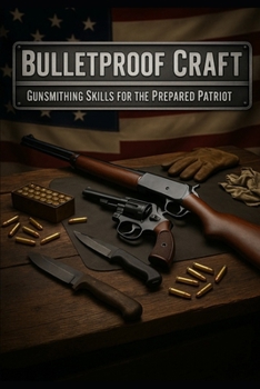Bulletproof Craft: Essential Firearms, Gunsmithing, and Survival Skills for the Prepared American