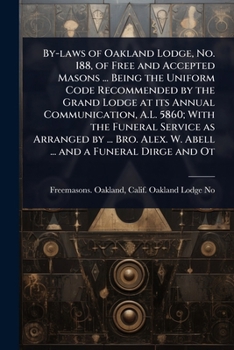 By-laws of Oakland Lodge, No. 188, of Free and Accepted Masons ... Being the Uniform Code Recommended by the Grand Lodge at its Annual Communication, ... Alex. W. Abell ... and a Funeral Dirge and Ot