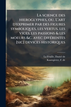 La science des hieroglyphes, ou, L'art d'exprimer par des figures symboliques, les vertus, les vices, les passions & les moeurs &c. avec diférentes ... & aux amateurs des...