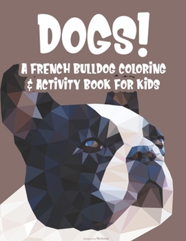 Paperback Dogs! A French Bulldog Coloring & Activity Book For Kids: Coloring And Activity Sheets Of Frenchies For Children, Cute Designs For Young Dog Lovers To Book