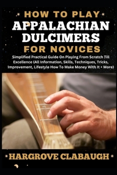 How to Play Appalachian Dulcimers for Novices: Simplified Practical Guide On Playing From Scratch Till Excellence (All Information, Skills, Techniques