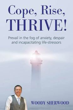 Cope, Rise, Thrive!: Prevail in the fog of anxiety, despair, and incapacitating life-stressors