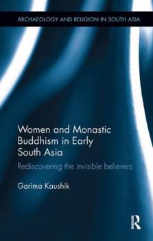 Women and Monastic Buddhism in Early South Asia: Rediscovering the Invisible Believers