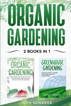 Organic Gardening: 2 Books in 1: The Complete Guide on How to Start Your Own Organic Vegetable Garden, How to Build a Greenhouse and Grow Your Own Food All Year Round
