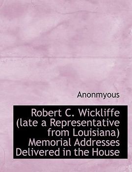 Paperback Robert C. Wickliffe (Late a Representative from Louisiana) Memorial Addresses Delivered in the House [Large Print] Book