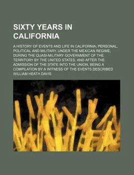 Paperback Sixty Years in California; A History of Events and Life in California Personal, Political and Military, Under the Mexican Regime During the Quasi-Mili Book