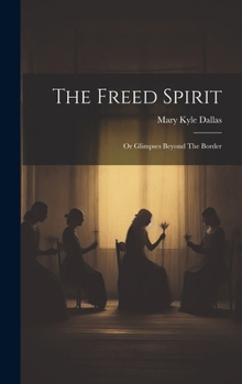 Hardcover The Freed Spirit: Or Glimpses Beyond The Border Book