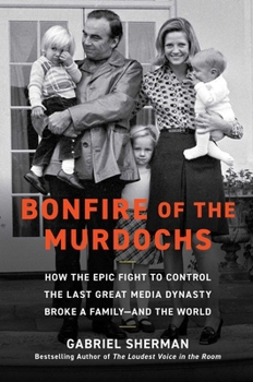 Bonfire of the Murdochs: How the Epic Fight to Control the Last Great Media Dynasty Broke a Family –– and the World