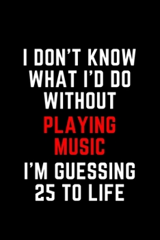 I Don't Know What I'd Do Without Playing Music I'm Guessing 25 To Life: 6"x9" 120 Pages Journal