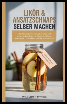 Likör & Ansatzschnaps selber machen: Über 50 Rezepte für fruchtige, würzige und kräuterige Hausliköre mit Schritt-für-Schritt-Anleitungen, Cocktailideen und Geschenkvarianten (German Edition)