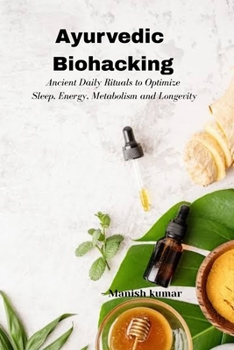 Ayurvedic Biohacking: Ancient Daily Rituals to Optimize Sleep, Energy, Metabolism and Longevity
