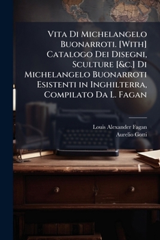 Vita Di Michelangelo Buonarroti. [With] Catalogo Dei Disegni, Sculture [&c.] Di Michelangelo Buonarroti Esistenti in Inghilterra, Compilato Da L. Fagan (Italian Edition)