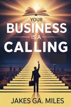 Your Business Is a Calling: A Christian Entrepreneur’s Guide to Building a God-Centered Business that Impacts Lives and Glorifies God