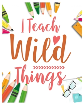 I Teach Wild things: Teacher Notebook, Teacher Gift Journal Planner, Teacher Appreciation Gifts, Teacher day gift for all kind of teacher who love teach and love everyday lesson planner.