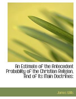 Paperback An Estimate of the Antecedent Probablity of the Christian Religion, and of Its Main Doctrines [Large Print] Book
