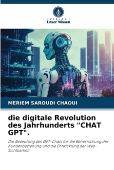 die digitale Revolution des Jahrhunderts "CHAT GPT".: Die Bedeutung des GPT-Chats für die Beherrschung der Kundenbeziehung und die Entwicklung der Web-Sichtbarkeit (German Edition)