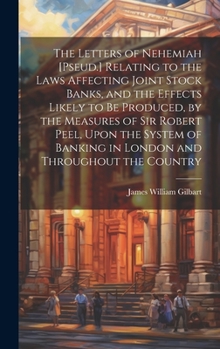 Hardcover The Letters of Nehemiah [Pseud.] Relating to the Laws Affecting Joint Stock Banks, and the Effects Likely to Be Produced, by the Measures of Sir Rober Book