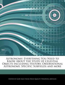Astronomy : Everything You Need to Know about the Study of Celestial Objects Including History, Observational Astronomy, Specific Subfields and More