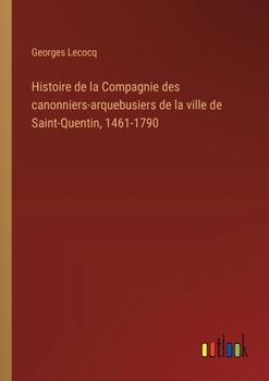 Paperback Histoire de la Compagnie des canonniers-arquebusiers de la ville de Saint-Quentin, 1461-1790 [French] Book