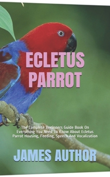 Paperback Ecletus Parrot: The Complete Beginners Guide Book On Everything You Need To Know About Ecletus Parrot Housing, Feeding, Speech And Vocalization Book