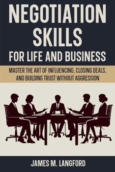 Negotiation Skills for Life and Business: Master the Art of Influencing, Closing Deals, and Building Trust Without Aggression