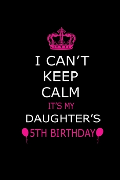 I Can't Keep Calm It's My Daughter's 5th Birthday: Cute Journal Notebook For 5 Years Girls. Gift it your daughters or friends daughter's birthday ... 100 pages 6*9 writing journal notebook.