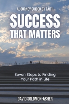 Success That Matters: A Journey Guided by Faith: Seven Steps to Finding Your Path in Life