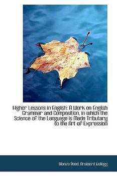 Higher Lessons in English : A Work on English Grammar and Composition, in which the Science of the La