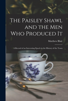 Paperback The Paisley Shawl and the men who Produced it; a Record of an Interesting Epoch in the History of the Town Book