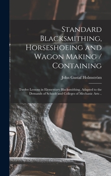 Hardcover Standard Blacksmithing, Horseshoeing and Wagon Making / Containing: Twelve Lessons in Elementary Blacksmithing, Adapted to the Demands of Schools and Book