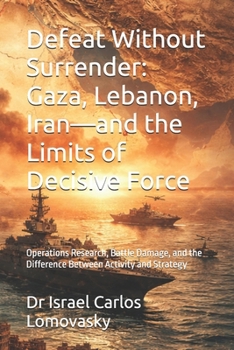 Defeat Without Surrender: Gaza, Lebanon, Iran—and the Limits of Decisive Force: Operations Research, Battle Damage, and the Difference Between ... Strategy Against Unyielding Adversaries)