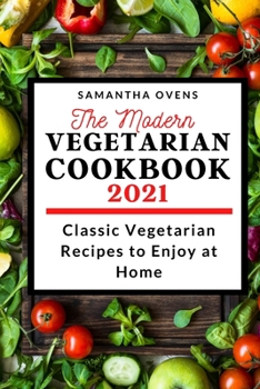 The Modern Vegetarian Cookbook 2021: Classic Vegetarian Recipes to Enjoy at Home