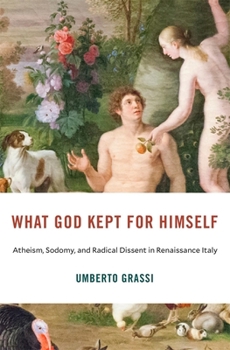 What God Kept for Himself : Atheism, Sodomy, and Radical Dissent in Renaissance Italy