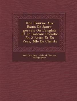 Paperback Une Journ E Aux Bains de Saint-Gervais Ou L'Anglais Et Le Gascon: Com Die En 2 Actes Et En Vers, M L E de Chants [French] Book