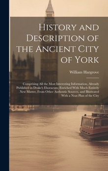 Hardcover History and Description of the Ancient City of York: Comprising All the Most Interesting Information, Already Published in Drake's Eboracum; Enriched Book