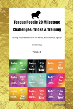 Teacup Poodle 20 Milestone Challenges: Tricks & Training Teacup Poodle Milestones for Tricks, Socialization, Agility & Training Volume 1