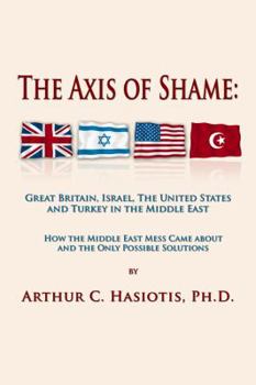 The Axis of Shame: Great Britain, Israel, the United States and Turkey in the Middle East: How the Middle East Mess Came About and the Only Possible Solution