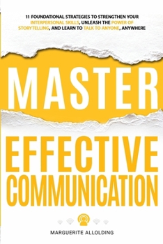 Paperback Master Effective Communication: 11 Foundational Strategies to Strengthen Your Interpersonal Skills, Unleash the Power of Storytelling, and Learn to Ta Book