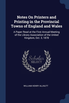 Notes On Printers and Printing in the Provincial Towns of England and Wales: A Paper Read at the First Annual Meeting of the Library Association of the United Kingdom, Oct. 3, 1878